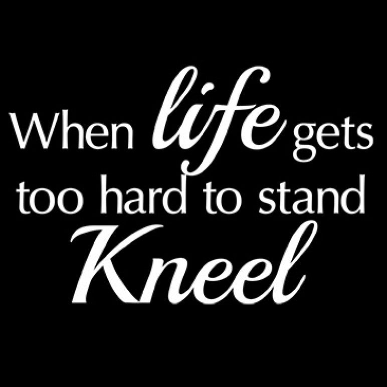 When Life Gets To Hard to Stand Kneel
